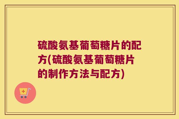 硫酸氨基葡萄糖片的配方(硫酸氨基葡萄糖片的制作方法与配方) 硫酸氨基葡萄糖片的配方(硫酸氨基葡萄糖片的制作方法与配方)
