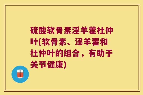 硫酸软骨素淫羊藿杜仲叶(软骨素、淫羊藿和杜仲叶的组合,有助于关节健康) 硫酸软骨素淫羊藿杜仲叶(软骨素、淫羊藿和杜仲叶的组合,有助于关节健康)