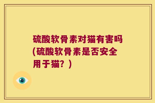 硫酸软骨素对猫有害吗(硫酸软骨素是否安全用于猫？)