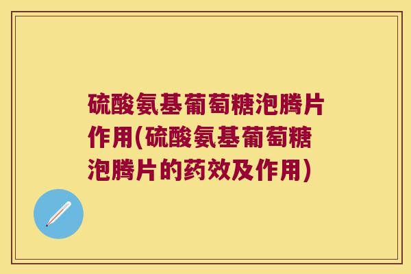 硫酸氨基葡萄糖泡腾片作用(硫酸氨基葡萄糖泡腾片的及作用) 硫酸氨基葡萄糖泡腾片作用(硫酸氨基葡萄糖泡腾片的及作用)