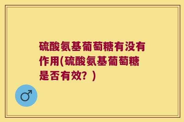 硫酸氨基葡萄糖有没有作用(硫酸氨基葡萄糖是否有效？)