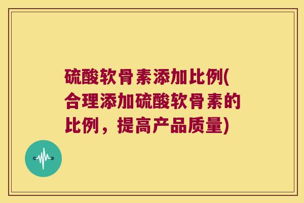 硫酸软骨素添加比例(合理添加硫酸软骨素的比例，提高产品质量)