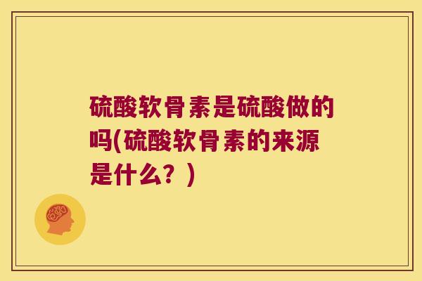 硫酸软骨素是硫酸做的吗(硫酸软骨素的来源是什么？)