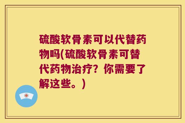 硫酸软骨素可以代替吗(硫酸软骨素可替代?你需要了解这些。) 硫酸软骨素可以代替吗(硫酸软骨素可替代?你需要了解这些。)