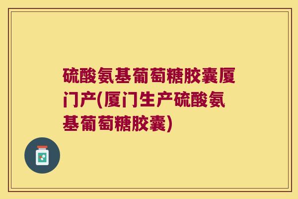 硫酸氨基葡萄糖胶囊厦门产(厦门生产硫酸氨基葡萄糖胶囊)