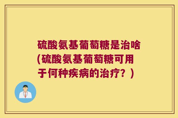 硫酸氨基葡萄糖是啥(硫酸氨基葡萄糖可用于何种的？)