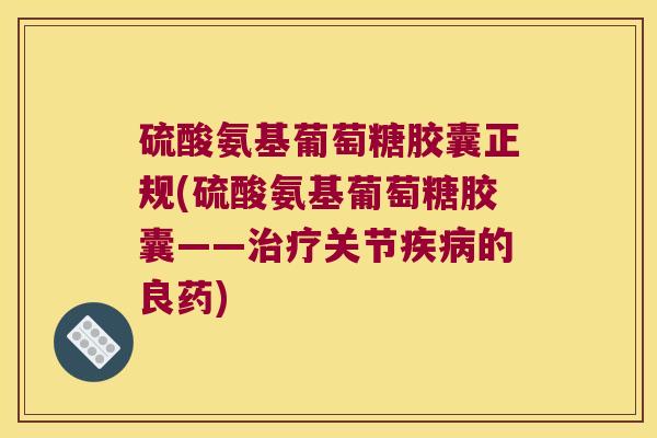 硫酸氨基葡萄糖胶囊正规(硫酸氨基葡萄糖胶囊——关节的良药) 硫酸氨基葡萄糖胶囊正规(硫酸氨基葡萄糖胶囊——关节的良药)