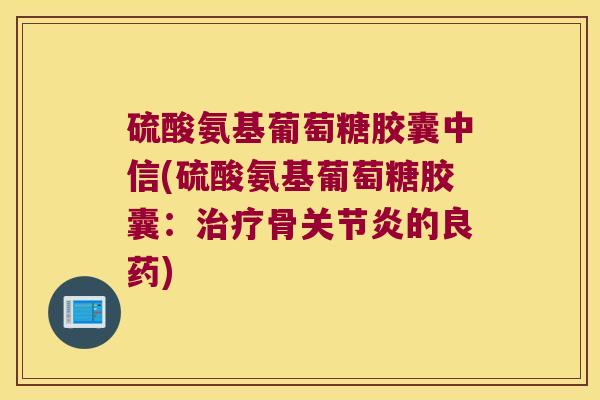 硫酸氨基葡萄糖胶囊中信(硫酸氨基葡萄糖胶囊：骨的良药)