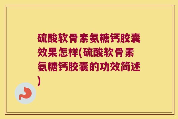 硫酸软骨素氨糖钙胶囊效果怎样(硫酸软骨素氨糖钙胶囊的功效简述)