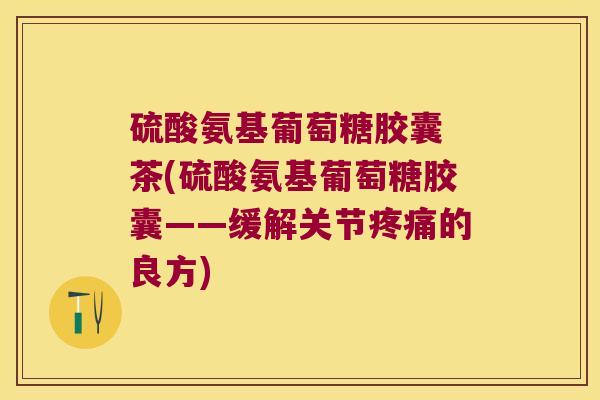 硫酸氨基葡萄糖胶囊 茶(硫酸氨基葡萄糖胶囊——缓解关节的良方)