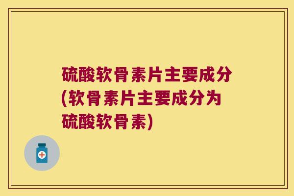 硫酸软骨素片主要成分(软骨素片主要成分为硫酸软骨素) 硫酸软骨素片主要成分(软骨素片主要成分为硫酸软骨素)