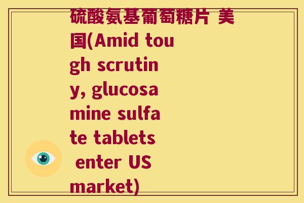 硫酸氨基葡萄糖片 美国(Amid tough scrutiny, glucosamine sulfate tablets enter US market)