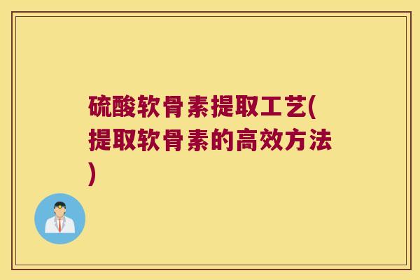 硫酸软骨素提取工艺(提取软骨素的高效方法)