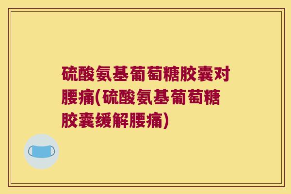 硫酸氨基葡萄糖胶囊对腰痛(硫酸氨基葡萄糖胶囊缓解腰痛)
