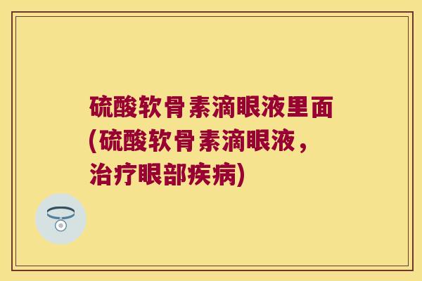 硫酸软骨素滴眼液里面(硫酸软骨素滴眼液,眼部) 硫酸软骨素滴眼液里面(硫酸软骨素滴眼液,眼部)