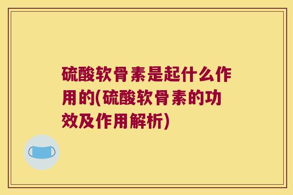 硫酸软骨素是起什么作用的(硫酸软骨素的功效及作用解析) 硫酸软骨素是起什么作用的(硫酸软骨素的功效及作用解析)