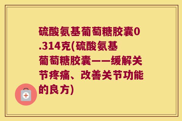 硫酸氨基葡萄糖胶囊0.314克(硫酸氨基葡萄糖胶囊——缓解关节、改善关节功能的良方)
