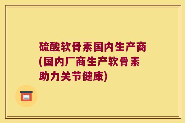 硫酸软骨素国内生产商(国内厂商生产软骨素助力关节健康) 硫酸软骨素国内生产商(国内厂商生产软骨素助力关节健康)