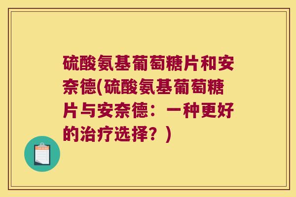 硫酸氨基葡萄糖片和安奈德(硫酸氨基葡萄糖片与安奈德:一种更好的选择?) 硫酸氨基葡萄糖片和安奈德(硫酸氨基葡萄糖片与安奈德:一种更好的选择?)