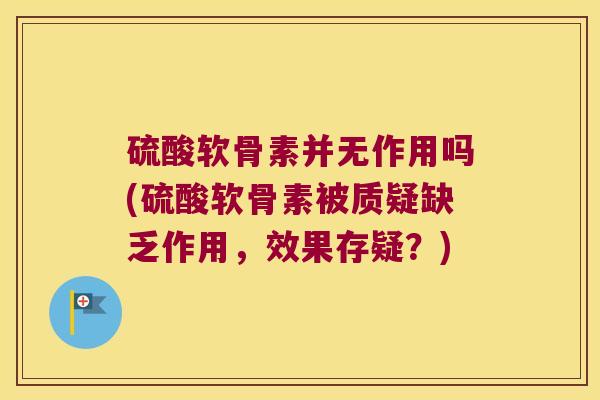 硫酸软骨素并无作用吗(硫酸软骨素被质疑缺乏作用,效果存疑?) 硫酸软骨素并无作用吗(硫酸软骨素被质疑缺乏作用,效果存疑?)
