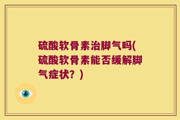 硫酸软骨素脚气吗(硫酸软骨素能否缓解脚气症状?) 硫酸软骨素脚气吗(硫酸软骨素能否缓解脚气症状?)