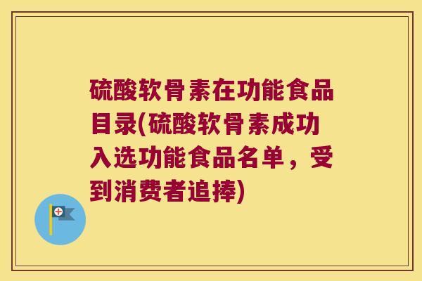 硫酸软骨素在功能食品目录(硫酸软骨素成功入选功能食品名单,受到消费者追捧) 硫酸软骨素在功能食品目录(硫酸软骨素成功入选功能食品名单,受到消费者追捧)