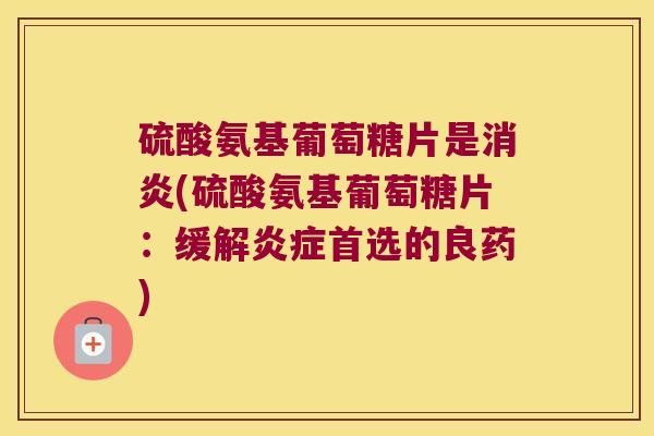 硫酸氨基葡萄糖片是(硫酸氨基葡萄糖片：缓解首选的良药)