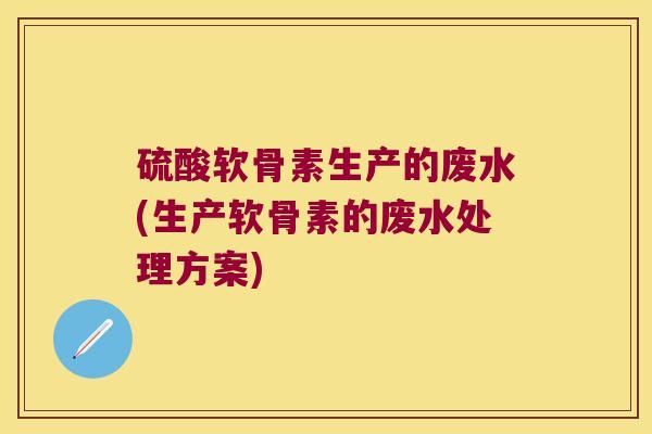 硫酸软骨素生产的废水(生产软骨素的废水处理方案) 硫酸软骨素生产的废水(生产软骨素的废水处理方案)