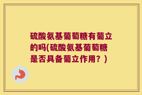 硫酸氨基葡萄糖有葡立的吗(硫酸氨基葡萄糖是否具备葡立作用？)