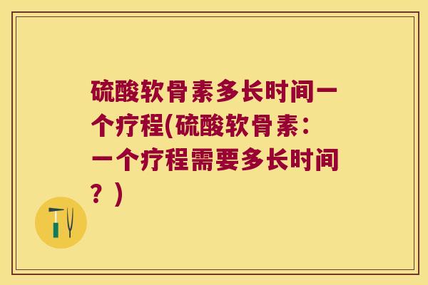 硫酸软骨素多长时间一个疗程(硫酸软骨素：一个疗程需要多长时间？)