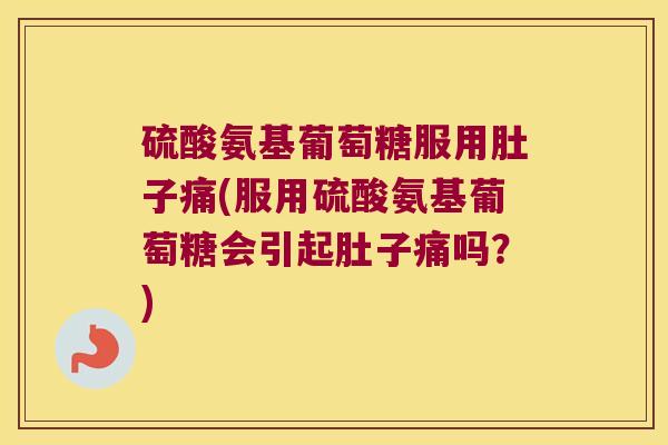 硫酸氨基葡萄糖服用肚子痛(服用硫酸氨基葡萄糖会引起肚子痛吗？)
