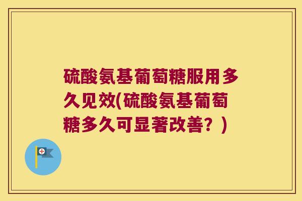 硫酸氨基葡萄糖服用多久见效(硫酸氨基葡萄糖多久可显著改善?) 硫酸氨基葡萄糖服用多久见效(硫酸氨基葡萄糖多久可显著改善?)