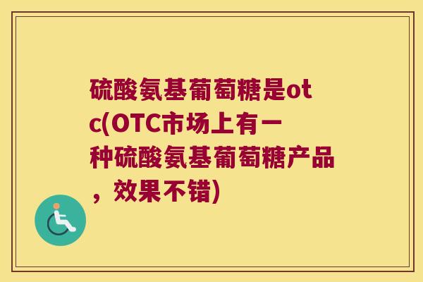 硫酸氨基葡萄糖是otc(OTC市场上有一种硫酸氨基葡萄糖产品，效果不错)