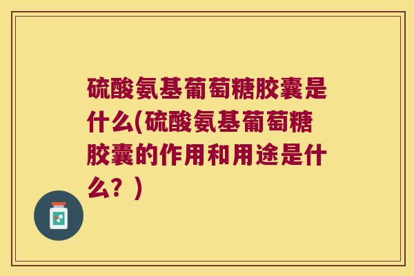 硫酸氨基葡萄糖胶囊是什么(硫酸氨基葡萄糖胶囊的作用和用途是什么？)