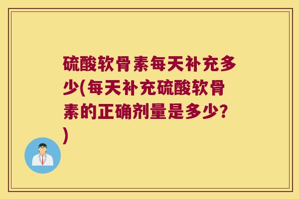 硫酸软骨素每天补充多少(每天补充硫酸软骨素的正确剂量是多少?) 硫酸软骨素每天补充多少(每天补充硫酸软骨素的正确剂量是多少?)