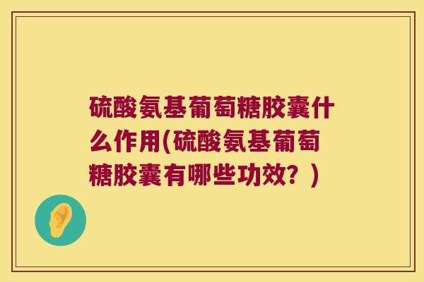 硫酸氨基葡萄糖胶囊什么作用(硫酸氨基葡萄糖胶囊有哪些功效?) 硫酸氨基葡萄糖胶囊什么作用(硫酸氨基葡萄糖胶囊有哪些功效?)