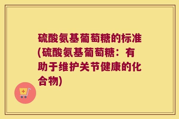 硫酸氨基葡萄糖的标准(硫酸氨基葡萄糖:有助于维护关节健康的化合物) 硫酸氨基葡萄糖的标准(硫酸氨基葡萄糖:有助于维护关节健康的化合物)