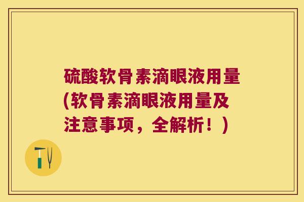 硫酸软骨素滴眼液用量(软骨素滴眼液用量及注意事项,全解析!) 硫酸软骨素滴眼液用量(软骨素滴眼液用量及注意事项,全解析!)