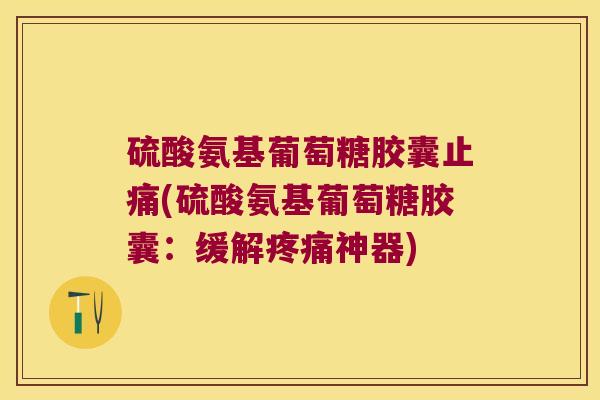 硫酸氨基葡萄糖胶囊(硫酸氨基葡萄糖胶囊：缓解神器)