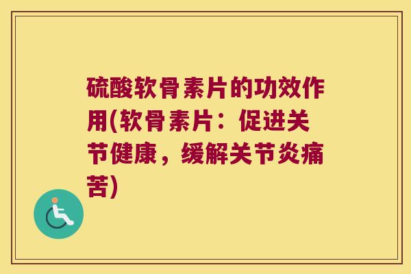 硫酸软骨素片的功效作用(软骨素片：促进关节健康，缓解痛苦)