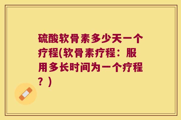 硫酸软骨素多少天一个疗程(软骨素疗程：服用多长时间为一个疗程？)