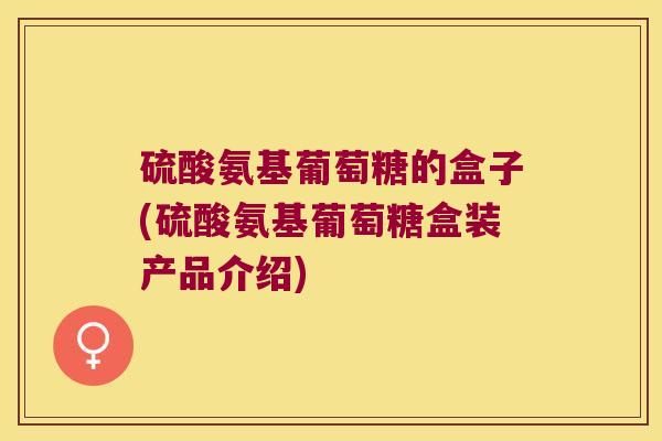硫酸氨基葡萄糖的盒子(硫酸氨基葡萄糖盒装产品介绍) 硫酸氨基葡萄糖的盒子(硫酸氨基葡萄糖盒装产品介绍)