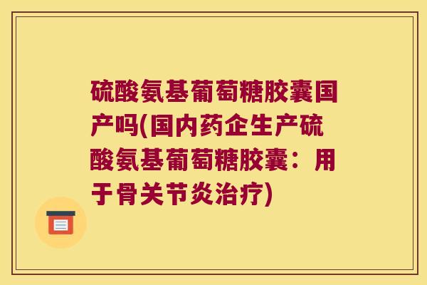 硫酸氨基葡萄糖胶囊国产吗(国内药企生产硫酸氨基葡萄糖胶囊:用于骨) 硫酸氨基葡萄糖胶囊国产吗(国内药企生产硫酸氨基葡萄糖胶囊:用于骨)