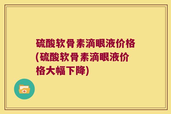 硫酸软骨素滴眼液价格(硫酸软骨素滴眼液价格大幅下降)