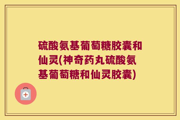 硫酸氨基葡萄糖胶囊和仙灵(神奇药丸硫酸氨基葡萄糖和仙灵胶囊) 硫酸氨基葡萄糖胶囊和仙灵(神奇药丸硫酸氨基葡萄糖和仙灵胶囊)