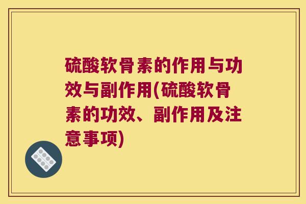 硫酸软骨素的作用与功效与副作用(硫酸软骨素的功效、副作用及注意事项)