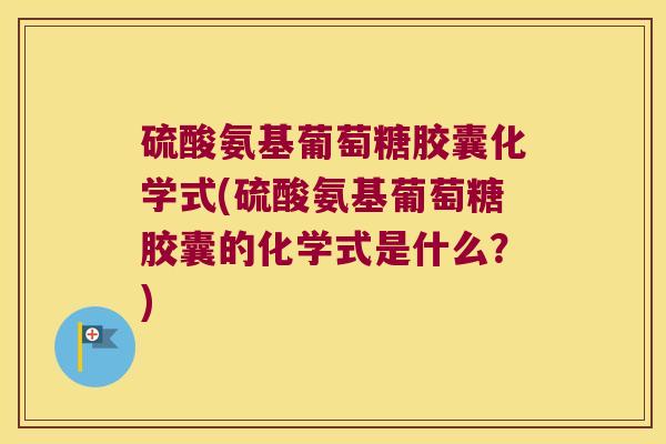 硫酸氨基葡萄糖胶囊化学式(硫酸氨基葡萄糖胶囊的化学式是什么？)