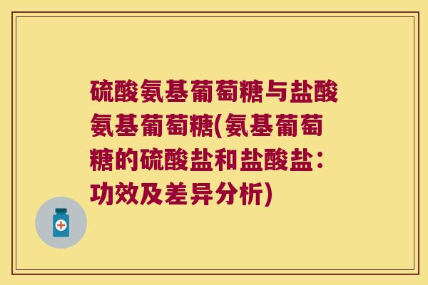 硫酸氨基葡萄糖与盐酸氨基葡萄糖(氨基葡萄糖的硫酸盐和盐酸盐:功效及差异分析) 硫酸氨基葡萄糖与盐酸氨基葡萄糖(氨基葡萄糖的硫酸盐和盐酸盐:功效及差异分析)