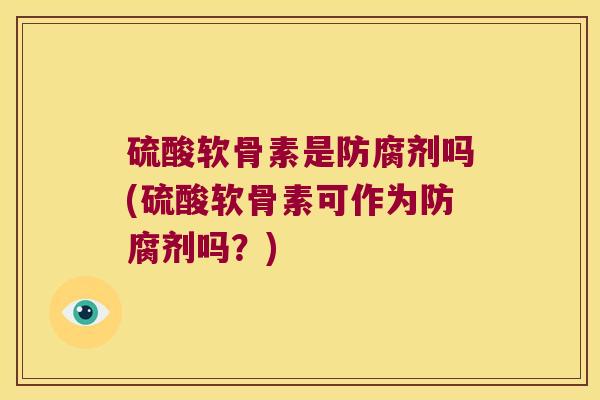 硫酸软骨素是防腐剂吗(硫酸软骨素可作为防腐剂吗?) 硫酸软骨素是防腐剂吗(硫酸软骨素可作为防腐剂吗?)