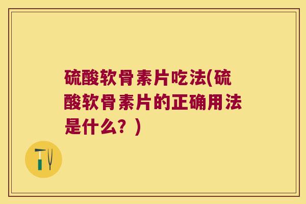 硫酸软骨素片吃法(硫酸软骨素片的正确用法是什么?) 硫酸软骨素片吃法(硫酸软骨素片的正确用法是什么?)